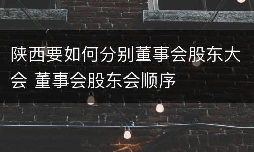 陕西要如何分别董事会股东大会 董事会股东会顺序