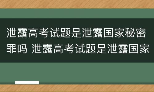 泄露高考试题是泄露国家秘密罪吗 泄露高考试题是泄露国家秘密罪吗
