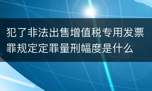 犯了非法出售增值税专用发票罪规定定罪量刑幅度是什么