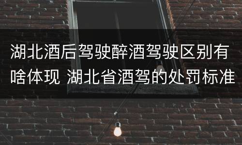湖北酒后驾驶醉酒驾驶区别有啥体现 湖北省酒驾的处罚标准