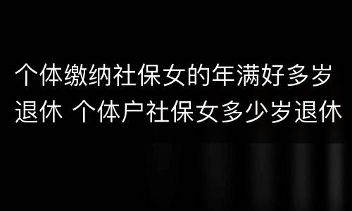 个体缴纳社保女的年满好多岁退休 个体户社保女多少岁退休