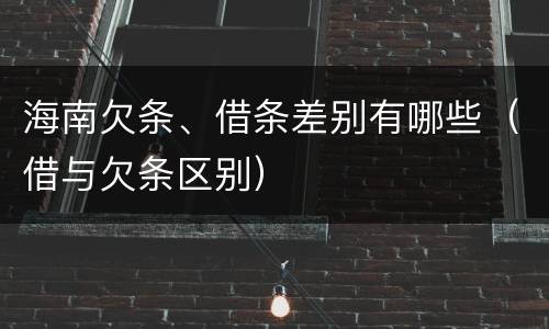 海南欠条、借条差别有哪些（借与欠条区别）