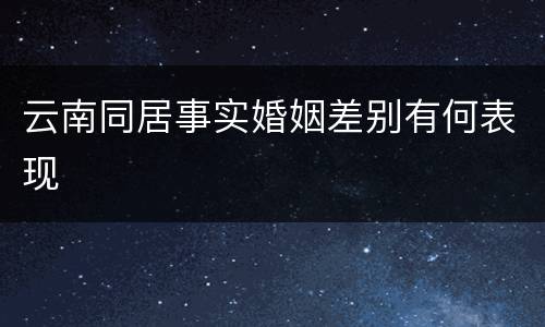 云南同居事实婚姻差别有何表现