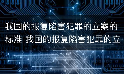 我国的报复陷害犯罪的立案的标准 我国的报复陷害犯罪的立案的标准有哪些