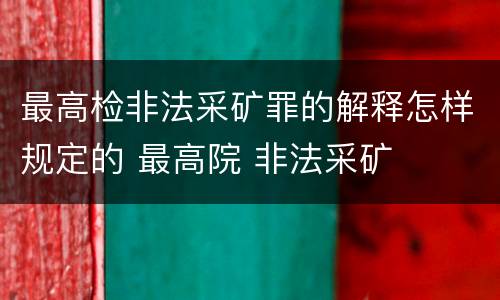 最高检非法采矿罪的解释怎样规定的 最高院 非法采矿