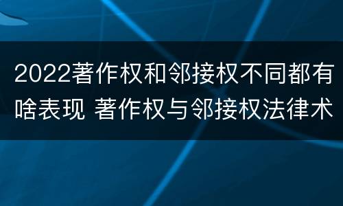 2022著作权和邻接权不同都有啥表现 著作权与邻接权法律术语汇编