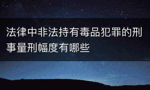 法律中非法持有毒品犯罪的刑事量刑幅度有哪些