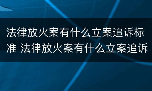法律放火案有什么立案追诉标准 法律放火案有什么立案追诉标准吗