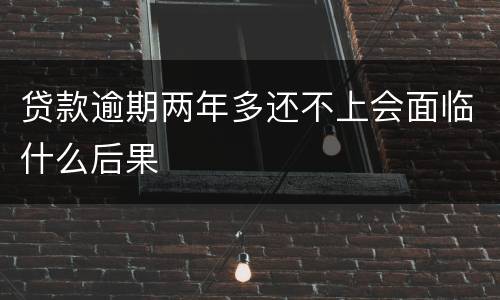 贷款逾期两年多还不上会面临什么后果