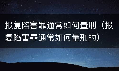 报复陷害罪通常如何量刑（报复陷害罪通常如何量刑的）