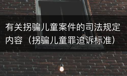 有关拐骗儿童案件的司法规定内容（拐骗儿童罪追诉标准）