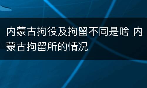 内蒙古拘役及拘留不同是啥 内蒙古拘留所的情况