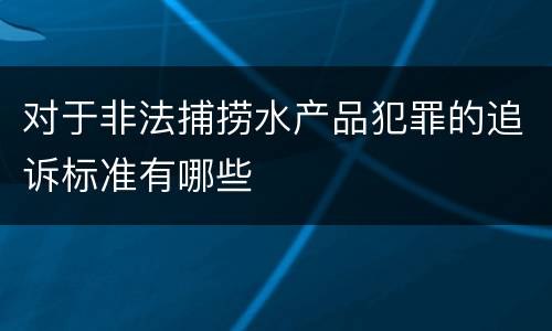 对于非法捕捞水产品犯罪的追诉标准有哪些