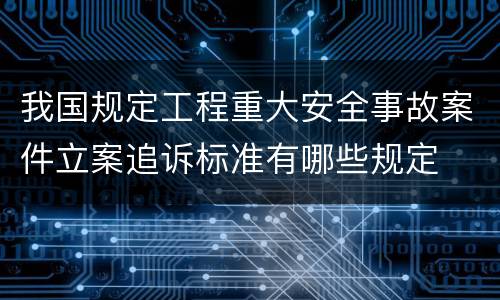 我国规定工程重大安全事故案件立案追诉标准有哪些规定