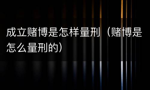 成立赌博是怎样量刑（赌博是怎么量刑的）