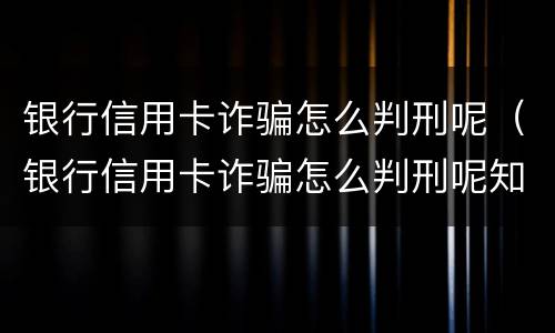 银行信用卡诈骗怎么判刑呢（银行信用卡诈骗怎么判刑呢知乎）