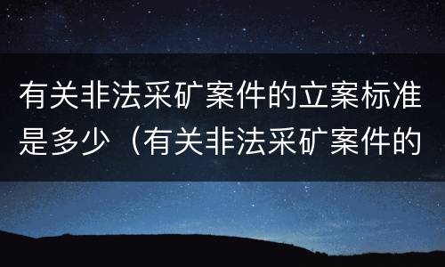 有关非法采矿案件的立案标准是多少（有关非法采矿案件的立案标准是多少条）