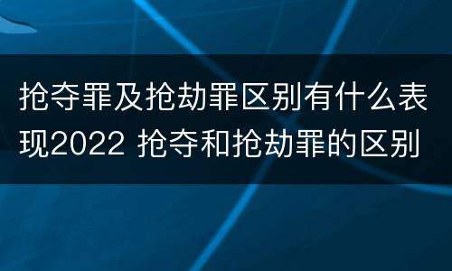 抢夺罪及抢劫罪区别有什么表现2022 抢夺和抢劫罪的区别