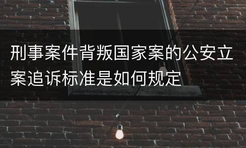 刑事案件背叛国家案的公安立案追诉标准是如何规定