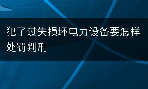 犯了过失损坏电力设备要怎样处罚判刑