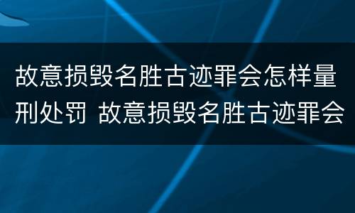故意损毁名胜古迹罪会怎样量刑处罚 故意损毁名胜古迹罪会怎样量刑处罚金额