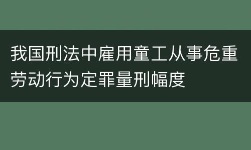 我国刑法中雇用童工从事危重劳动行为定罪量刑幅度