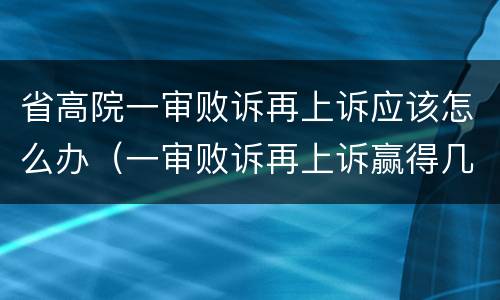 省高院一审败诉再上诉应该怎么办（一审败诉再上诉赢得几率高吗）