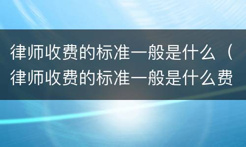 律师收费的标准一般是什么（律师收费的标准一般是什么费用）
