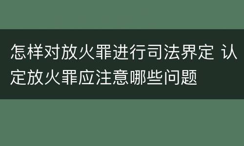 怎样对放火罪进行司法界定 认定放火罪应注意哪些问题