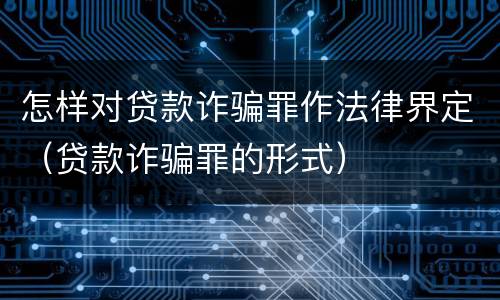 怎样对贷款诈骗罪作法律界定（贷款诈骗罪的形式）