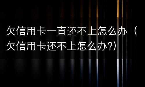 欠信用卡一直还不上怎么办（欠信用卡还不上怎么办?）