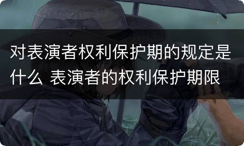 对表演者权利保护期的规定是什么 表演者的权利保护期限