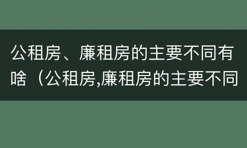 公租房、廉租房的主要不同有啥（公租房,廉租房的主要不同有啥特点）