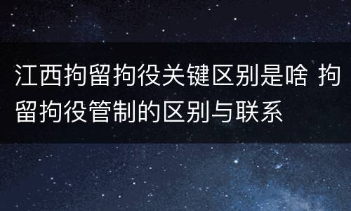 江西拘留拘役关键区别是啥 拘留拘役管制的区别与联系