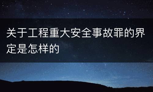 关于工程重大安全事故罪的界定是怎样的