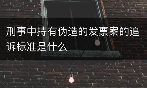 刑事中持有伪造的发票案的追诉标准是什么