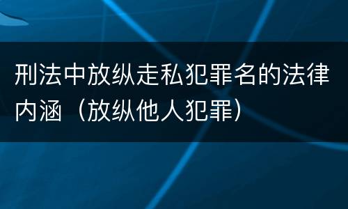 刑法中放纵走私犯罪名的法律内涵（放纵他人犯罪）