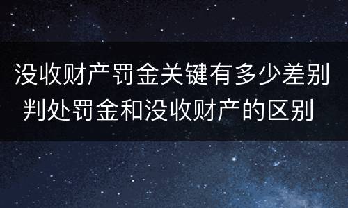 没收财产罚金关键有多少差别 判处罚金和没收财产的区别