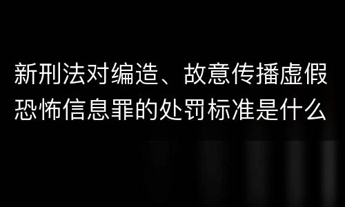 新刑法对编造、故意传播虚假恐怖信息罪的处罚标准是什么
