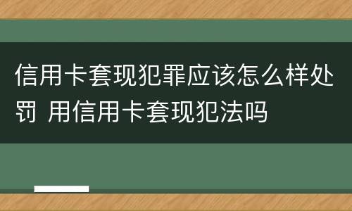 信用卡套现犯罪应该怎么样处罚 用信用卡套现犯法吗