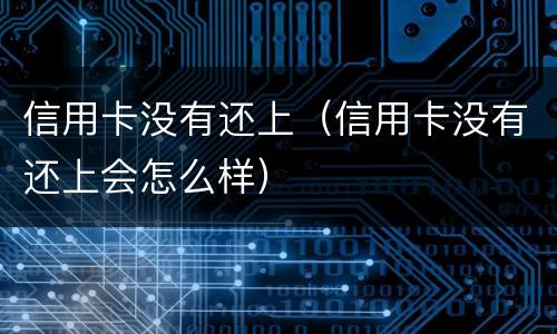 信用卡没有还上（信用卡没有还上会怎么样）