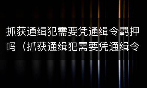 抓获通缉犯需要凭通缉令羁押吗（抓获通缉犯需要凭通缉令羁押吗为什么）