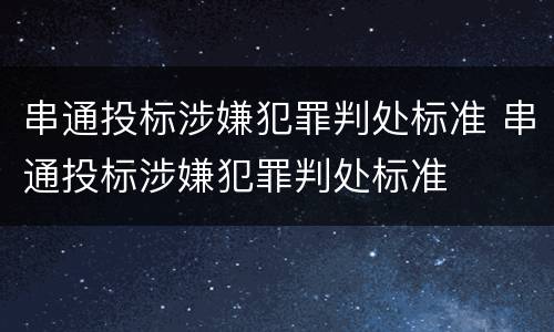 串通投标涉嫌犯罪判处标准 串通投标涉嫌犯罪判处标准