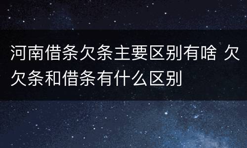 河南借条欠条主要区别有啥 欠欠条和借条有什么区别