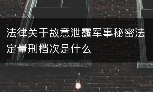 法律关于故意泄露军事秘密法定量刑档次是什么