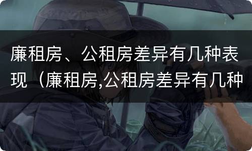 廉租房、公租房差异有几种表现（廉租房,公租房差异有几种表现形式）