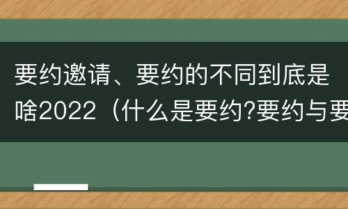 要约邀请、要约的不同到底是啥2022（什么是要约?要约与要约邀请有什么区别）