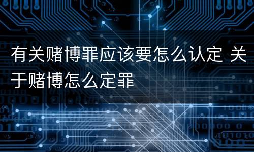 有关赌博罪应该要怎么认定 关于赌博怎么定罪