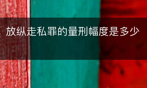 放纵走私罪的量刑幅度是多少