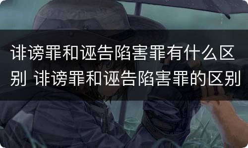 诽谤罪和诬告陷害罪有什么区别 诽谤罪和诬告陷害罪的区别
